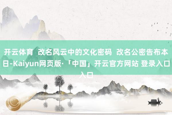 开云体育  改名风云中的文化密码  改名公密告布本日-Kaiyun网页版·「中国」开云官方网站 登录入口