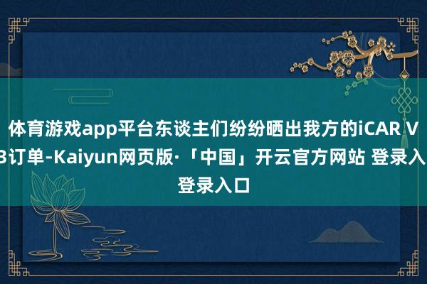 体育游戏app平台东谈主们纷纷晒出我方的iCAR V23订单-Kaiyun网页版·「中国」开云官方网站 登录入口