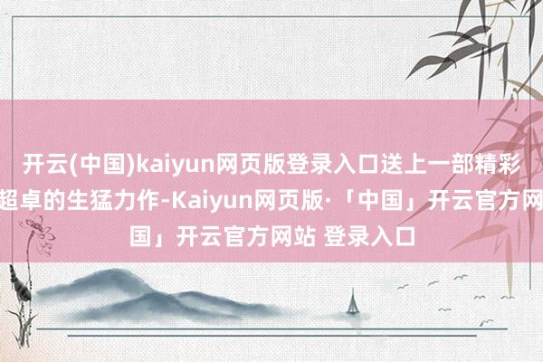 开云(中国)kaiyun网页版登录入口送上一部精彩纷呈、惊艳超卓的生猛力作-Kaiyun网页版·「中国」开云官方网站 登录入口