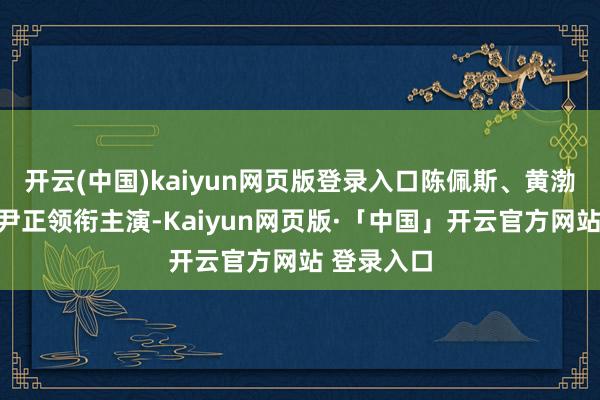 开云(中国)kaiyun网页版登录入口陈佩斯、黄渤、姜武、尹正领衔主演-Kaiyun网页版·「中国」开云官方网站 登录入口