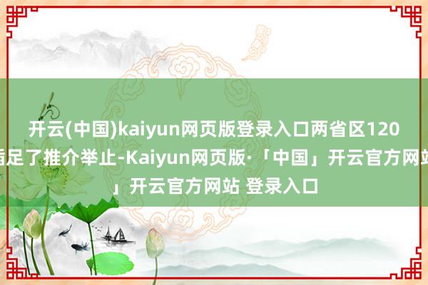 开云(中国)kaiyun网页版登录入口两省区120余家企业插足了推介举止-Kaiyun网页版·「中国」开云官方网站 登录入口