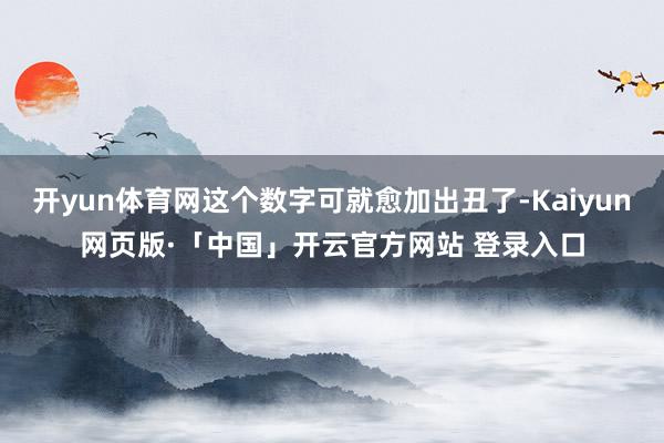 开yun体育网这个数字可就愈加出丑了-Kaiyun网页版·「中国」开云官方网站 登录入口