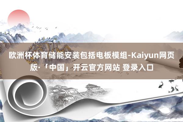 欧洲杯体育储能安装包括电板模组-Kaiyun网页版·「中国」开云官方网站 登录入口