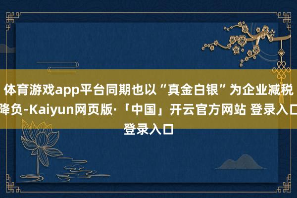 体育游戏app平台同期也以“真金白银”为企业减税降负-Kaiyun网页版·「中国」开云官方网站 登录入口