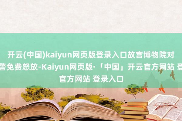 开云(中国)kaiyun网页版登录入口故宫博物院对公安民警免费怒放-Kaiyun网页版·「中国」开云官方网站 登录入口