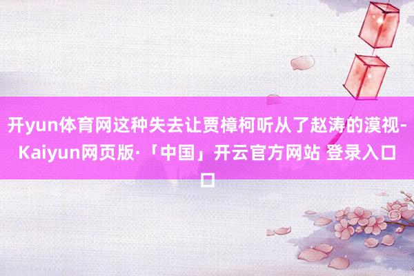 开yun体育网这种失去让贾樟柯听从了赵涛的漠视-Kaiyun网页版·「中国」开云官方网站 登录入口
