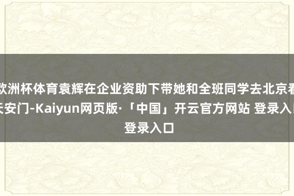 欧洲杯体育袁辉在企业资助下带她和全班同学去北京看天安门-Kaiyun网页版·「中国」开云官方网站 登录入口