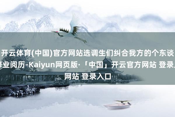 开云体育(中国)官方网站选调生们纠合我方的个东谈主修业阅历-Kaiyun网页版·「中国」开云官方网站 登录入口