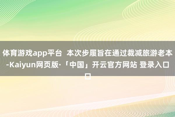 体育游戏app平台  本次步履旨在通过裁减旅游老本-Kaiyun网页版·「中国」开云官方网站 登录入口