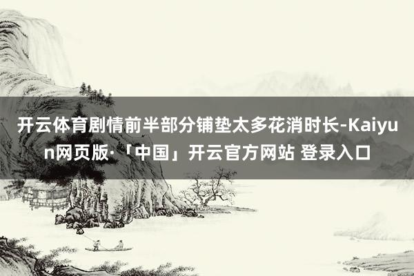 开云体育剧情前半部分铺垫太多花消时长-Kaiyun网页版·「中国」开云官方网站 登录入口