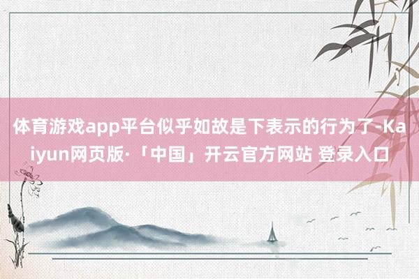 体育游戏app平台似乎如故是下表示的行为了-Kaiyun网页版·「中国」开云官方网站 登录入口