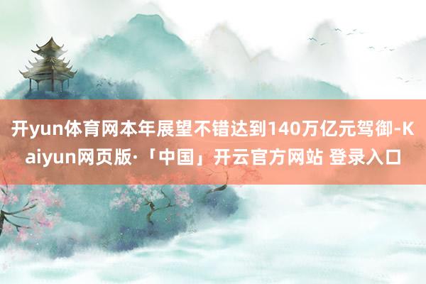 开yun体育网本年展望不错达到140万亿元驾御-Kaiyun网页版·「中国」开云官方网站 登录入口