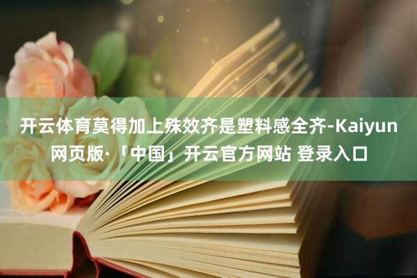 开云体育莫得加上殊效齐是塑料感全齐-Kaiyun网页版·「中国」开云官方网站 登录入口