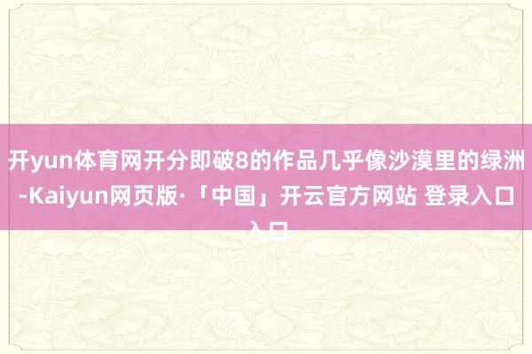 开yun体育网开分即破8的作品几乎像沙漠里的绿洲-Kaiyun网页版·「中国」开云官方网站 登录入口