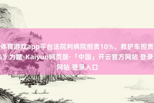 体育游戏app平台法院判病院担责10%、救护车担责60%》为题-Kaiyun网页版·「中国」开云官方网站 登录入口
