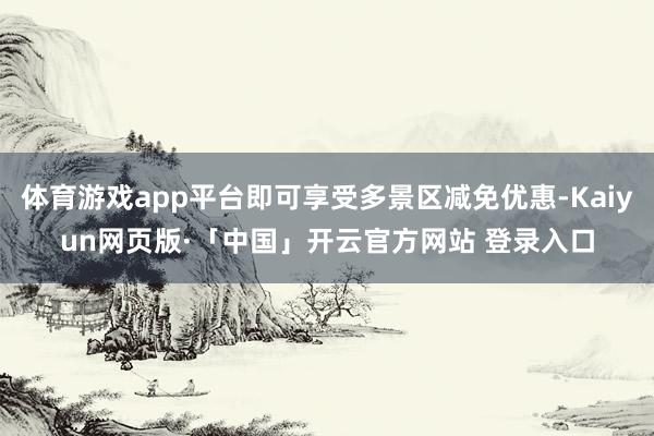 体育游戏app平台即可享受多景区减免优惠-Kaiyun网页版·「中国」开云官方网站 登录入口