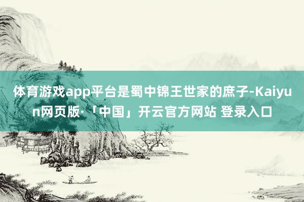 体育游戏app平台是蜀中锦王世家的庶子-Kaiyun网页版·「中国」开云官方网站 登录入口