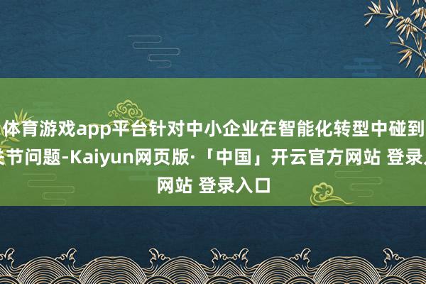 体育游戏app平台针对中小企业在智能化转型中碰到的关节问题-Kaiyun网页版·「中国」开云官方网站 登录入口