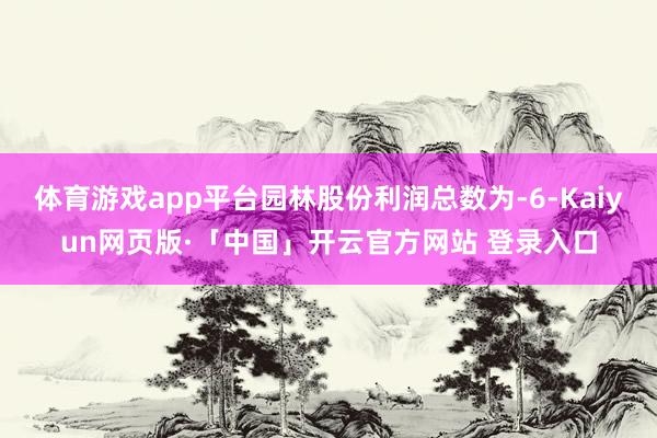 体育游戏app平台园林股份利润总数为-6-Kaiyun网页版·「中国」开云官方网站 登录入口