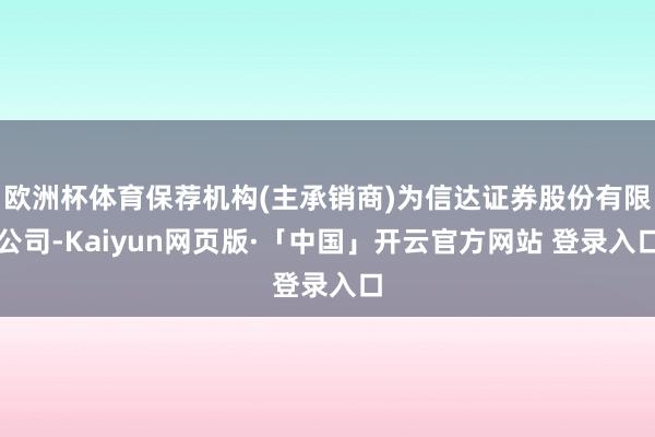欧洲杯体育保荐机构(主承销商)为信达证券股份有限公司-Kaiyun网页版·「中国」开云官方网站 登录入口