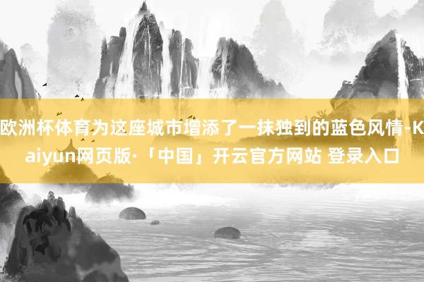 欧洲杯体育为这座城市增添了一抹独到的蓝色风情-Kaiyun网页版·「中国」开云官方网站 登录入口