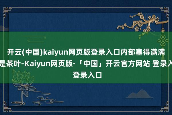 开云(中国)kaiyun网页版登录入口内部塞得满满都是茶叶-Kaiyun网页版·「中国」开云官方网站 登录入口