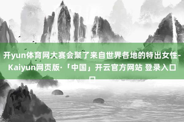 开yun体育网大赛会聚了来自世界各地的特出女性-Kaiyun网页版·「中国」开云官方网站 登录入口
