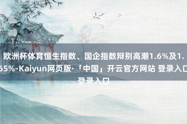 欧洲杯体育恒生指数、国企指数辩别高潮1.6%及1.65%-Kaiyun网页版·「中国」开云官方网站 登录入口