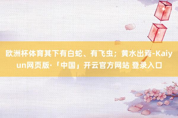 欧洲杯体育其下有白蛇、有飞虫；黄水出焉-Kaiyun网页版·「中国」开云官方网站 登录入口