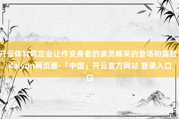 开云体育笃定会让作变身者的演员精采的登场和露脸-Kaiyun网页版·「中国」开云官方网站 登录入口