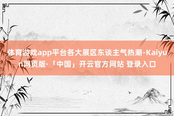 体育游戏app平台各大展区东谈主气热潮-Kaiyun网页版·「中国」开云官方网站 登录入口