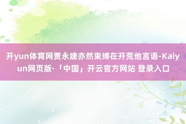 开yun体育网贾永婕亦然束缚在开荒他言语-Kaiyun网页版·「中国」开云官方网站 登录入口