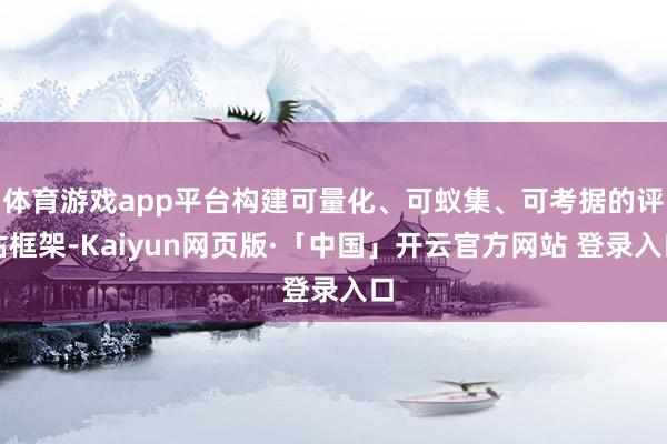 体育游戏app平台构建可量化、可蚁集、可考据的评估框架-Kaiyun网页版·「中国」开云官方网站 登录入口