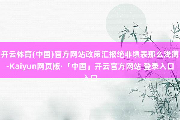 开云体育(中国)官方网站政策汇报绝非填表那么浅薄-Kaiyun网页版·「中国」开云官方网站 登录入口