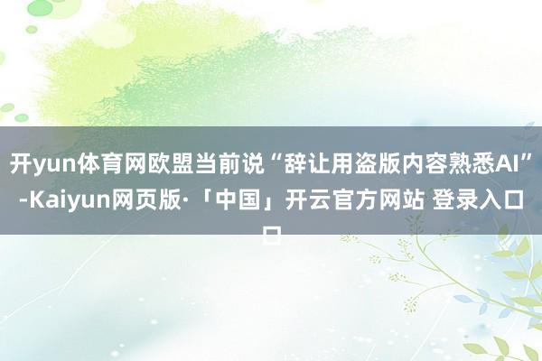 开yun体育网欧盟当前说“辞让用盗版内容熟悉AI”-Kaiyun网页版·「中国」开云官方网站 登录入口
