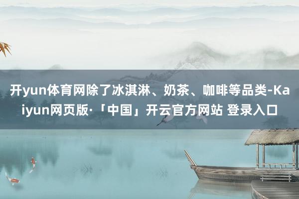 开yun体育网除了冰淇淋、奶茶、咖啡等品类-Kaiyun网页版·「中国」开云官方网站 登录入口