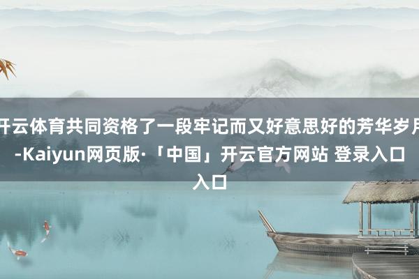 开云体育共同资格了一段牢记而又好意思好的芳华岁月-Kaiyun网页版·「中国」开云官方网站 登录入口