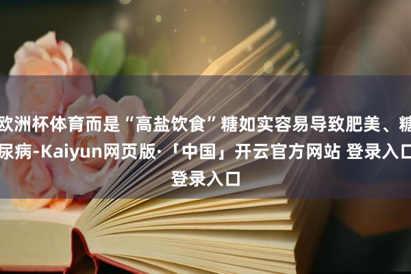 欧洲杯体育而是“高盐饮食”糖如实容易导致肥美、糖尿病-Kaiyun网页版·「中国」开云官方网站 登录入口