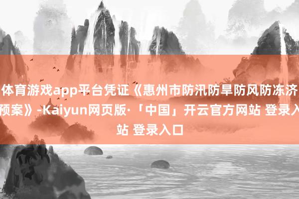 体育游戏app平台凭证《惠州市防汛防旱防风防冻济急预案》-Kaiyun网页版·「中国」开云官方网站 登录入口