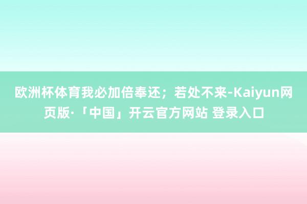 欧洲杯体育我必加倍奉还；若处不来-Kaiyun网页版·「中国」开云官方网站 登录入口