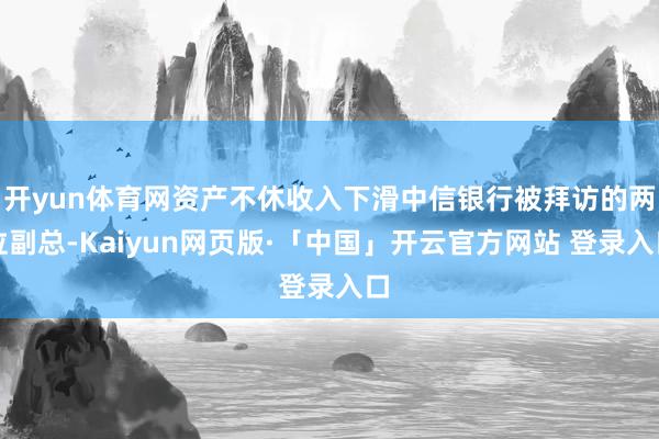 开yun体育网资产不休收入下滑中信银行被拜访的两位副总-Kaiyun网页版·「中国」开云官方网站 登录入口