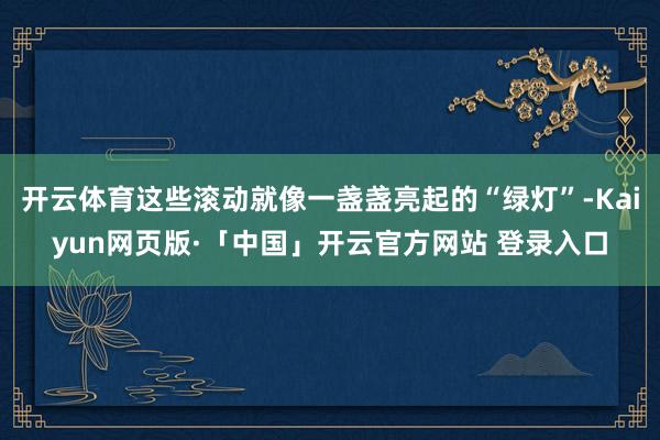 开云体育这些滚动就像一盏盏亮起的“绿灯”-Kaiyun网页版·「中国」开云官方网站 登录入口