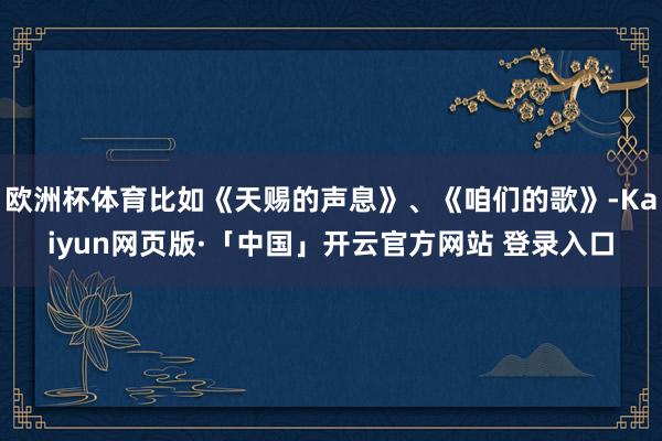 欧洲杯体育比如《天赐的声息》、《咱们的歌》-Kaiyun网页版·「中国」开云官方网站 登录入口