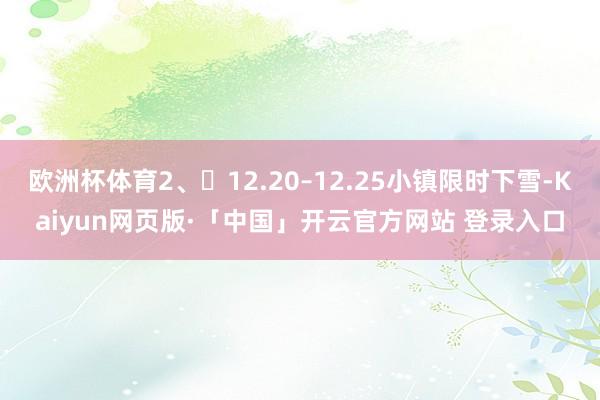 欧洲杯体育2、⏰12.20–12.25小镇限时下雪-Kaiyun网页版·「中国」开云官方网站 登录入口
