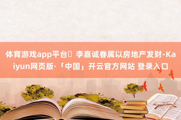 体育游戏app平台	李嘉诚眷属以房地产发财-Kaiyun网页版·「中国」开云官方网站 登录入口