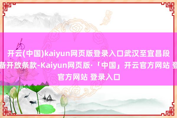 开云(中国)kaiyun网页版登录入口武汉至宜昌段年内具备开放条款-Kaiyun网页版·「中国」开云官方网站 登录入口