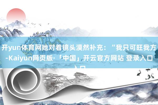 开yun体育网她对着镜头漠然补充：“我只可旺我方-Kaiyun网页版·「中国」开云官方网站 登录入口