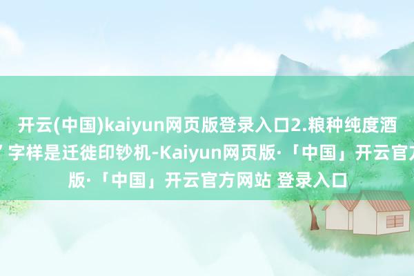 开云(中国)kaiyun网页版登录入口2.粮种纯度酒标“黑萼≥97%”字样是迁徙印钞机-Kaiyun网页版·「中国」开云官方网站 登录入口