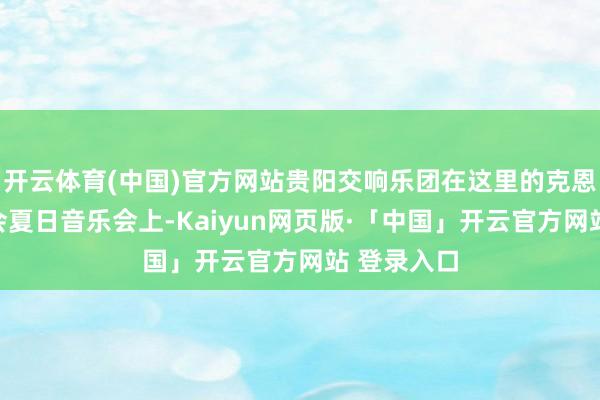 开云体育(中国)官方网站贵阳交响乐团在这里的克恩滕音乐协会夏日音乐会上-Kaiyun网页版·「中国」开云官方网站 登录入口