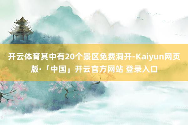 开云体育其中有20个景区免费洞开-Kaiyun网页版·「中国」开云官方网站 登录入口